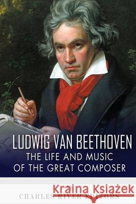 Ludwig van Beethoven: The Life and Music of the Great Composer Charles River Editors 9781493567560 Createspace