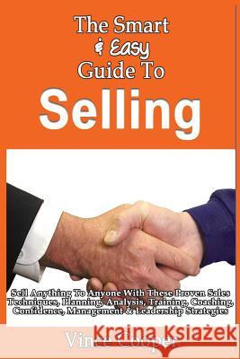 The Smart & Easy Guide To Selling: Sell Anything To Anyone With These Proven Sales Techniques, Planning, Analysis, Training, Coaching, Confidence, Man Cooper, Vince 9781493570553 HarperCollins