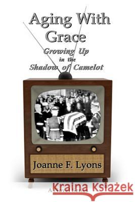 Aging With Grace: Growing Up in the Shadow of Camelot Lyons, Joanne F. 9781493571840 Createspace