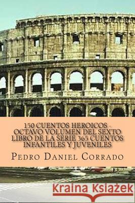150 Cuentos Heroicos - Octavo Volumen: 365 Cuentos Infantiles y Juveniles MR Pedro Daniel Corrado 9781493576203 Createspace