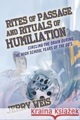 Rites of Passage and Rituals of Humiliation: Circling the drain during the high school years of the 60's. Weis, Jerry 9781493579778