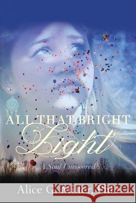 All That Bright Light: A Soul Uncovered Alice G. Miller 9781493581665 Createspace