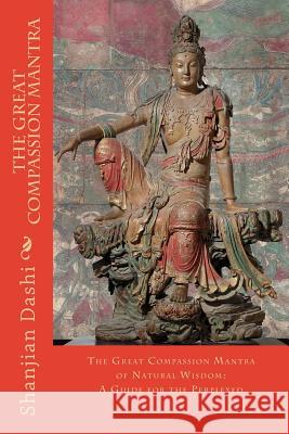 The Great Compassion Mantra: The Great Compassion Mantra of Natural Wisdom: A Guide for the Perplexed Shanjian Dashi 9781493582631 Createspace