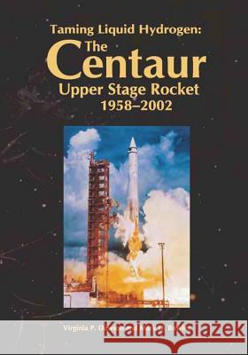 Taming Liquid Hydrogen: The Centaur Upper Stage Rocket, 1958-2002 National Aeronautics and Administration Virginia P. Dawson Mark D. Bowles 9781493586301 Createspace