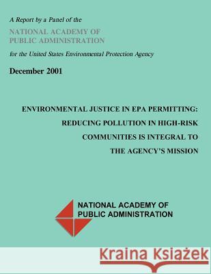 Environmental Justice in EPA Permitting: Reducing Pollution in High Risk Communities is Integral to the Agency's Misson National Academy of Public Administratio 9781493586462