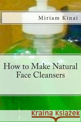 How to Make Natural Face Cleansers Miriam Kinai 9781493587636 Createspace Independent Publishing Platform