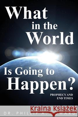 What in the World Is Going to Happen?: Prophecy and End Times Phillip a. Howar 9781493587797 Createspace