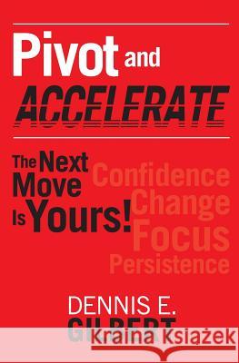 Pivot and Accelerate: The Next Move Is Yours! Dennis E. Gilbert 9781493589821 Createspace