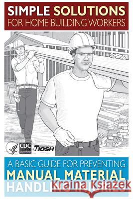 Simple Solutions for Home Building Workers: A Basic Guide for Preventing Manual Material Handling Injuries Department of Health and Huma Centers for Disease Cont An National Institute Fo Safet 9781493592289 Createspace