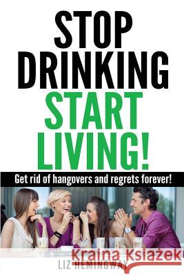 Stop Drinking Start Living!: Get rid of hangovers and regrets forever Hemingway, Liz 9781493596096 Createspace