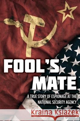 Fool's Mate: A True Story of Espionage at the National Security Agency MR John W. Whitesid 9781493597055 Createspace