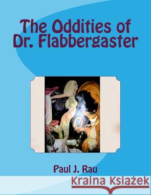 The Oddities of Dr. Flabbergaster Paul J. Rau 9781493598434 Createspace