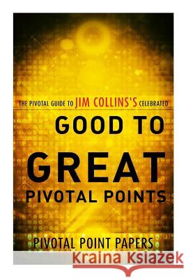 Good to Great Pivotal Points The Pivotal Guide to Jim Collins's Celebrated Book Pivotal Point Papers 9781493600144 Createspace