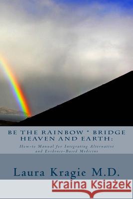 Be the Rainbow * Bridge Heaven and Earth: : How-to Manual for Integrating Alternative and Evidence-Based Medicine Kragie M. D., Laura 9781493600748 Createspace