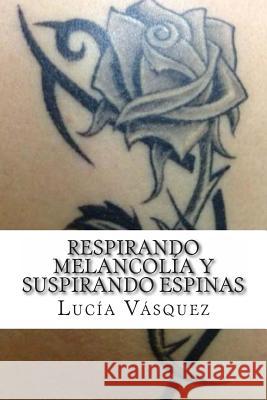 Respirando melancolía y suspirando espinas Vasquez, Lucia 9781493604821 Createspace