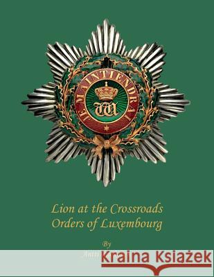 Lion at the Crossroads: Orders of Luxembourg MR Antti Ruokone 9781493605224 Createspace