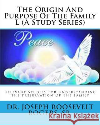 The Origin And Purpose Of The Family L (A Study Series): Relevant Studies For Understanding The Preservation Of The Family Rogers, Sr. Joseph Roosevelt 9781493610020