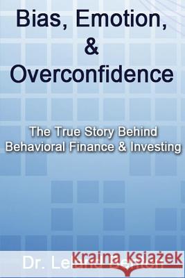 Bias, Emotion, & Overconfidence: The True Story Behind Behavioral Finance & Investing Leland Benton Dr Leland Benton 9781493612352 Createspace