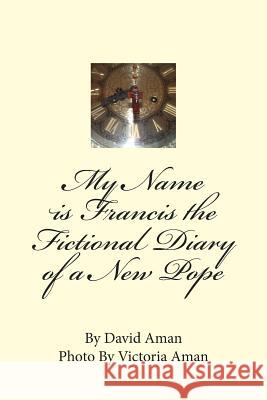 My Name is Francis the Fictional Diary of a New Pope Aman, Victoria 9781493612932 Createspace