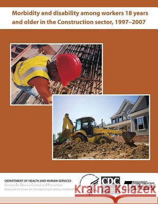 Morbidity and Disability Among Workers 18 Years and Older in the Construction Sector, 1997 - 2007 Department of Health and Huma Centers for Disease Cont An National Institute Fo Safet 9781493614011 Createspace