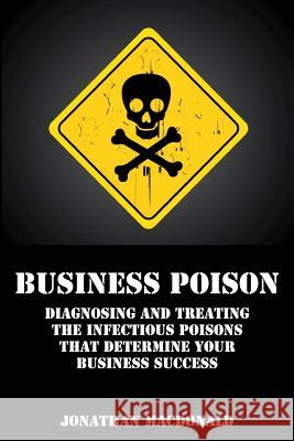 Business Poison: Diagnosing and treating the infectious poisons that determine your business success MacDonald, Jonathan 9781493614080