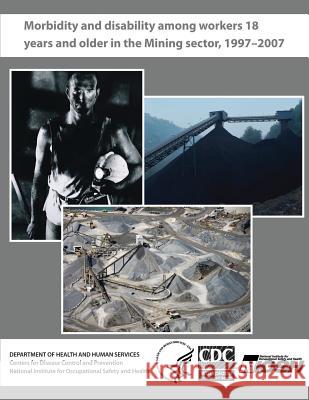 Morbidity and Disability Among Workers 18 Years and Older in the Mining Sector, 1997 - 2007 Department of Health and Huma Centers for Disease Cont An National Institute Fo Safet 9781493614233 Createspace