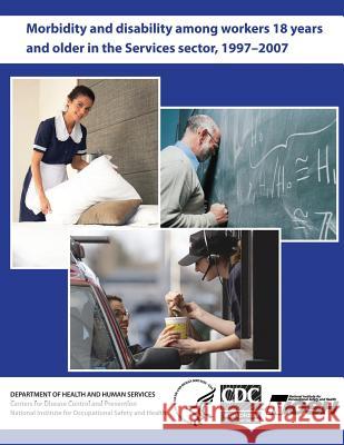 Morbidity and Disability Among Workers 18 Years and Older in the Services Sector, 1997 - 2007 Department of Health and Huma Centers for Disease Cont An National Institute Fo Safet 9781493614257 Createspace