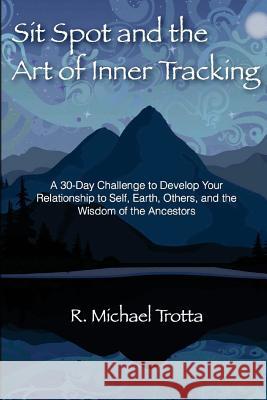 Sit Spot and the Art of Inner Tracking: A 30-Day Challenge to Develop Your Relationship to Self, Earth, Others, and the Wisdom of the Ancestors R. Michael Trotta 9781493615216