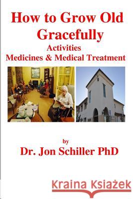 How to Grow Old Gracefully: Activities, Medicines & Medical Treatment Dr Jon Schille 9781493618026 Createspace