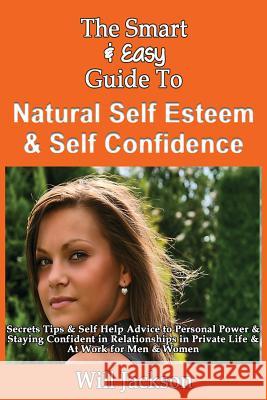 The Smart & Easy Guide To Natural Self Esteem & Self Confidence: Secrets Tips & Self Help Advice to Personal Power & Staying Confident in Relationship Jackson, Will 9781493618071 Createspace