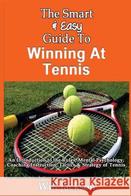 The Smart & Easy Guide To Winning At Tennis: An Introduction to the Rules, Mental Psychology, Coaching Instruction, Tactics & Strategy of Tennis Jackson, Will 9781493618200 Createspace