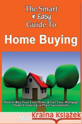 The Smart & Easy Guide To Home Buying: How to Buy Your First Home & Get Your Mortgage Home Financing in Place Successfully Dennison, Mark 9781493618248 Createspace