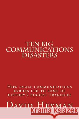 Ten Big Communications Disasters: How small communications errors led to some of history's biggest tragedies Heyman, David Ellis 9781493619115