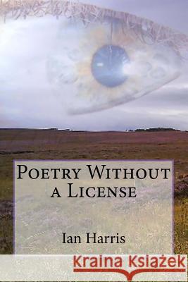 Poetry Without a License Ian Harris Ian Harris 9781493621446 Createspace