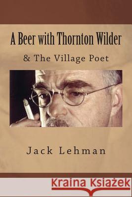 A Beer with Thornton Wilder & The Village Poet (Numbered Poems): Fictional Autobiography in 3 Acts Lehman, Jack 9781493622764 Createspace