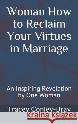 Woman How to Reclaim Your Virtues in Marriage: An Inspiring Revelation by One Woman Tracey Conley-Bray 9781493623419 Createspace