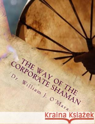 The Way of the Corporate Shaman: A handbook to live deeply the Path of Self Mastery, Sacred Service, and Higher Effectiveness: A New Leadership Perspe O'Mara, William Jason 9781493627639 Createspace