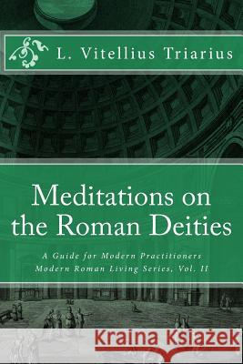 Meditations on the Roman Deities: A Guide for Modern Practitioners L. Vitellius Triarius 9781493631780 Createspace