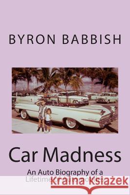 Car Madness: An Auto Biography of a Lifetime of Automobiles Byron Babbish 9781493633104 Createspace