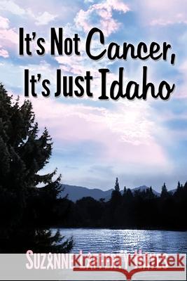 It's Not Cancer, It's Just Idaho Suzanne Lafferty Hayes 9781493633975 Createspace