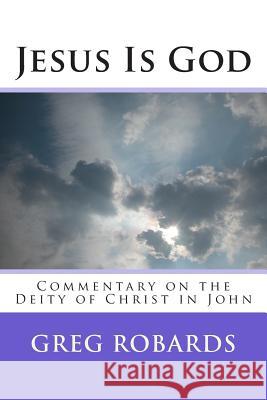 Jesus Is God: Commentary on the Deity of Christ in John Greg Robards 9781493636464 Createspace