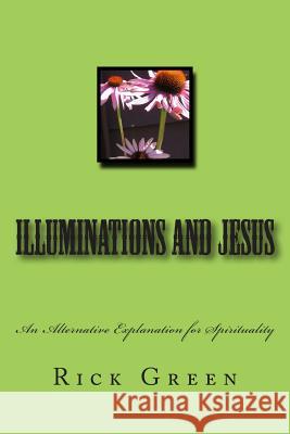 Illuminations and Jesus: An Alternative Explanation for Spirituality Rick Green 9781493640041