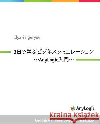 Anylogic 6 in Three Days Japanese Edition: A Quick Course in Business Simulation Modeling Ilya Grigoryev Nobuaki Minato 9781493640843 Createspace