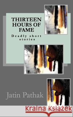 Thirteen Hours of Fame: Deadly Short Stories Jatin Pathak 9781493641253 Createspace