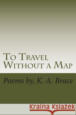 To Travel Without a Map: Poems MR K. a. Brace 9781493643004 Createspace