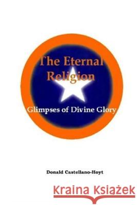 The Eternal Religion: Glimpses of Divine Glory Donald W. Castellano-Hoyt 9781493646302 Createspace