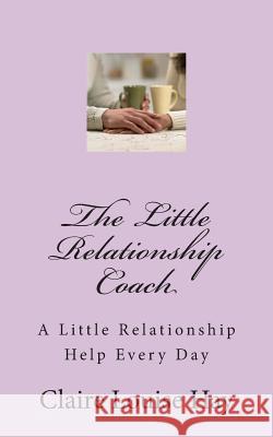 The Little Relationship Coach: A Little Relationship Help Every Day Claire Louise Hay 9781493647392 Createspace Independent Publishing Platform