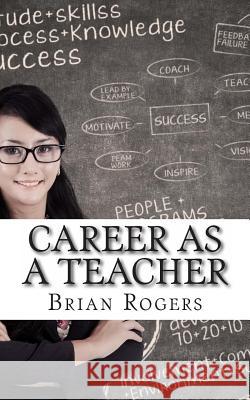 Career As A Teacher: Career As A Teacher: What They Do, How to Become One, and What the Future Holds! Rogers, Brian 9781493648733 Createspace
