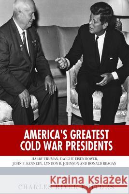 America's Greatest Cold War Presidents: Harry Truman, Dwight Eisenhower, John F. Kennedy, Lyndon B. Johnson and Ronald Reagan Charles River Editors 9781493649662