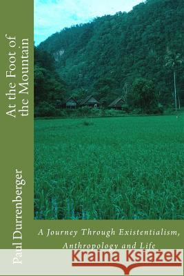 At the Foot of the Mountain: A Journey Through Existentialism, Anthropology and Life Paul Durrenberger 9781493653003 Createspace